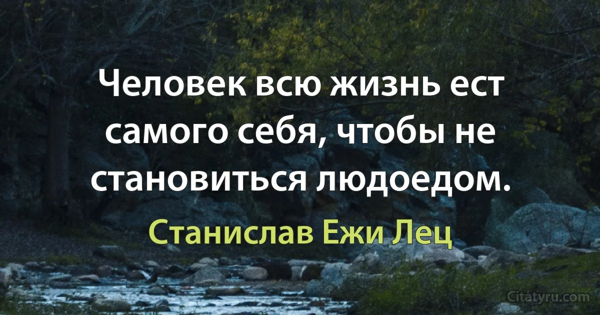 Человек всю жизнь ест самого себя, чтобы не становиться людоедом. (Станислав Ежи Лец)