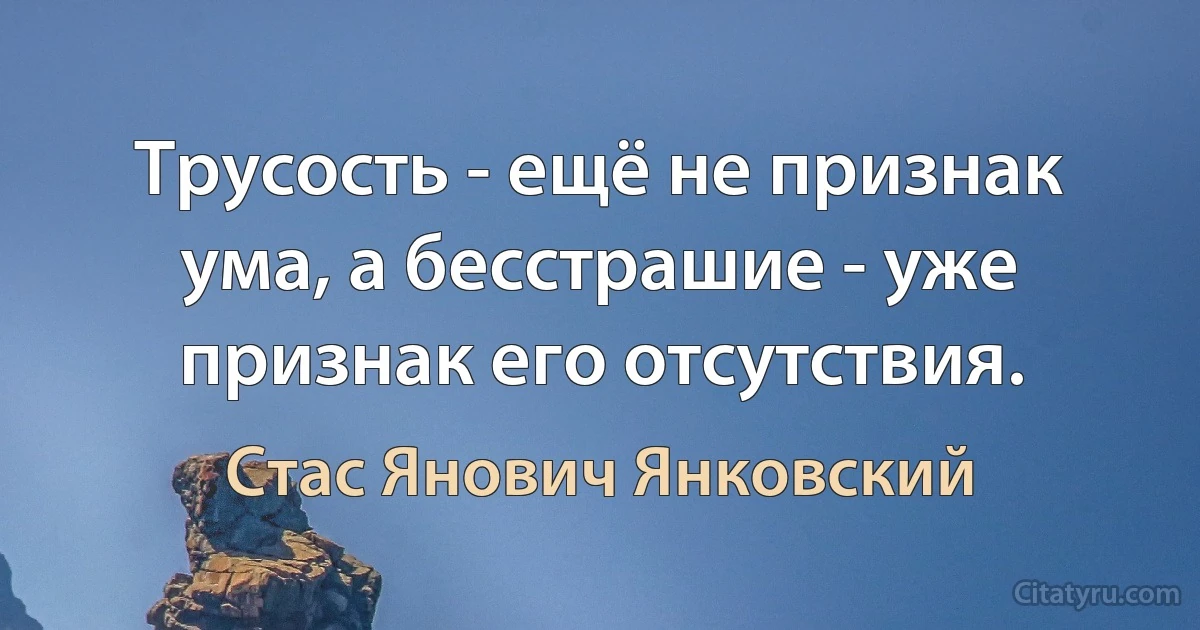 Трусость - ещё не признак ума, а бесстрашие - уже признак его отсутствия. (Стас Янович Янковский)