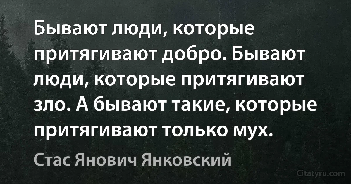 Бывают люди, которые притягивают добро. Бывают люди, которые притягивают зло. А бывают такие, которые притягивают только мух. (Стас Янович Янковский)