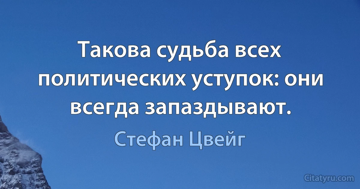 Такова судьба всех политических уступок: они всегда запаздывают. (Стефан Цвейг)