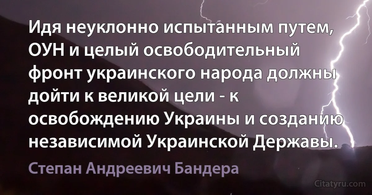 Идя неуклонно испытанным путем, ОУН и целый освободительный фронт украинского народа должны дойти к великой цели - к освобождению Украины и созданию независимой Украинской Державы. (Степан Андреевич Бандера)