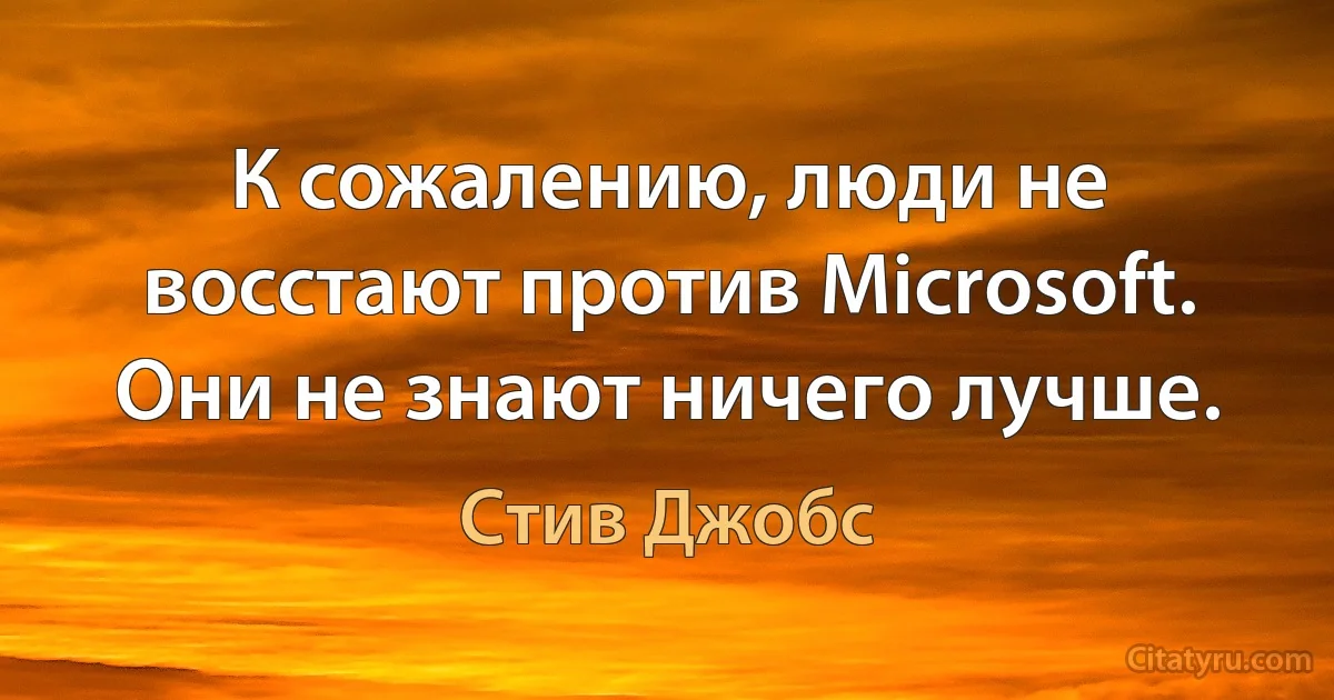 К сожалению, люди не восстают против Microsoft. Они не знают ничего лучше. (Стив Джобс)