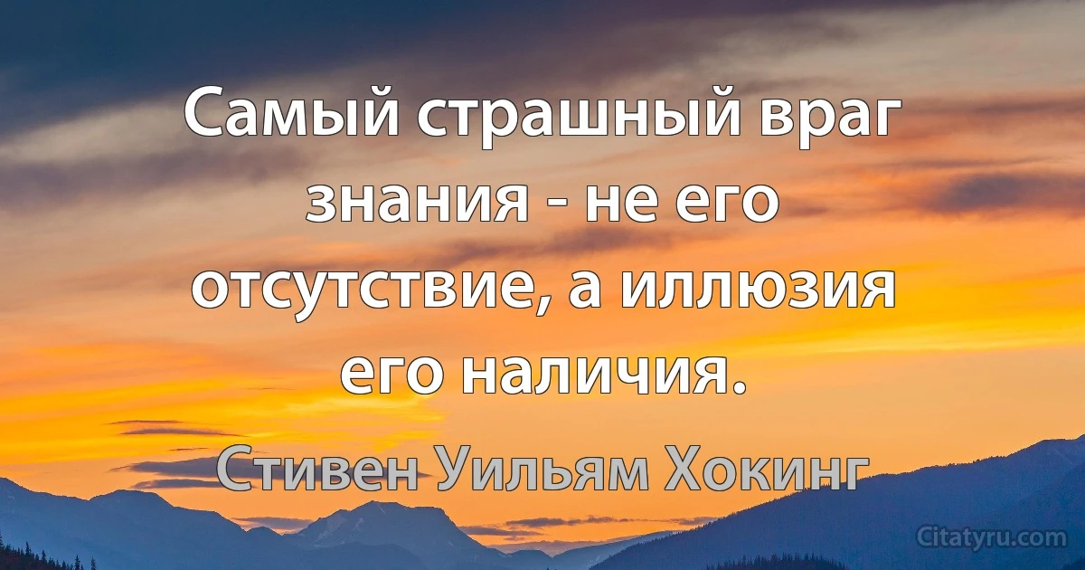 Самый страшный враг знания - не его отсутствие, а иллюзия его наличия. (Стивен Уильям Хокинг)