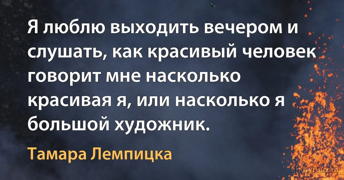 Я люблю выходить вечером и слушать, как красивый человек говорит мне насколько красивая я, или насколько я большой художник. (Тамара Лемпицка)