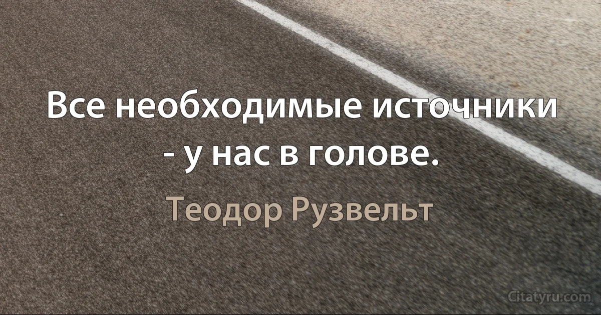 Все необходимые источники - у нас в голове. (Теодор Рузвельт)