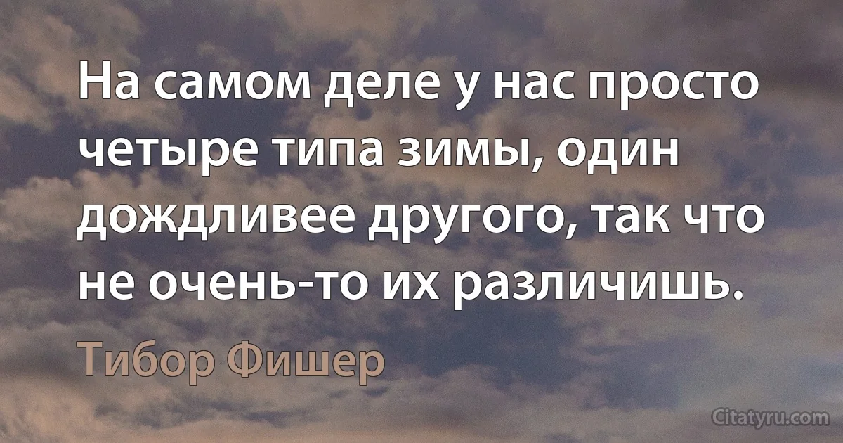 На самом деле у нас просто четыре типа зимы, один дождливее другого, так что не очень-то их различишь. (Тибор Фишер)