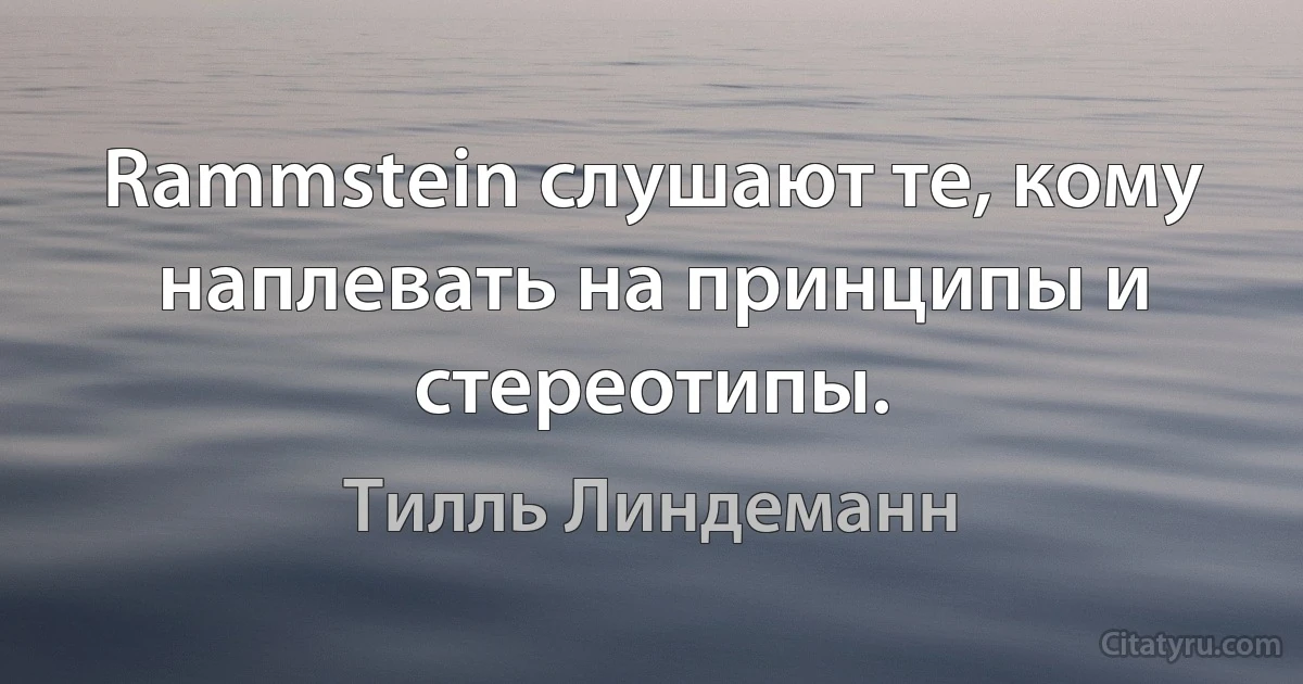 Rammstein слушают те, кому наплевать на принципы и стереотипы. (Тилль Линдеманн)