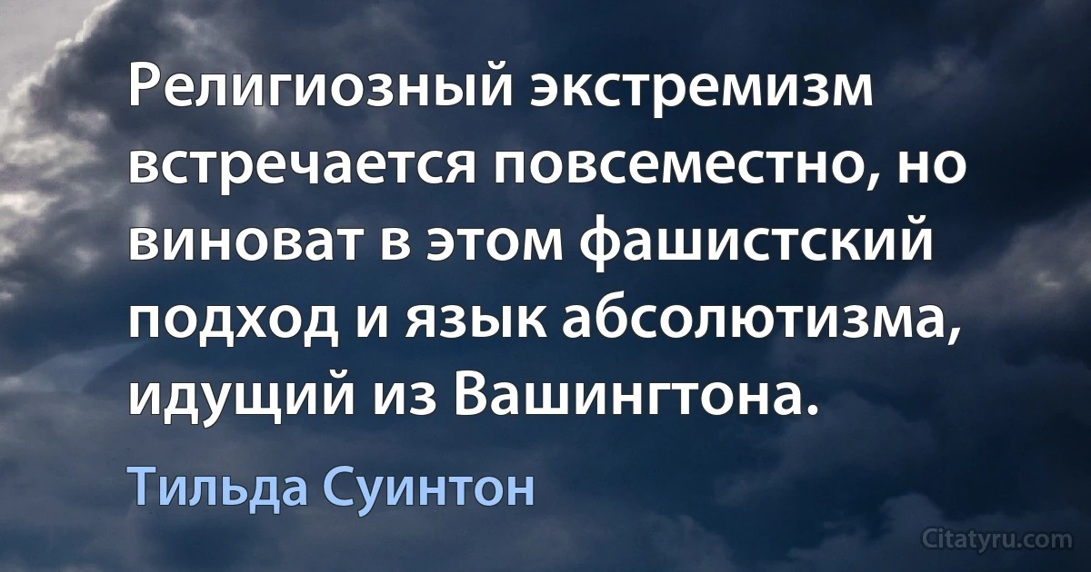 Религиозный экстремизм встречается повсеместно, но виноват в этом фашистский подход и язык абсолютизма, идущий из Вашингтона. (Тильда Суинтон)