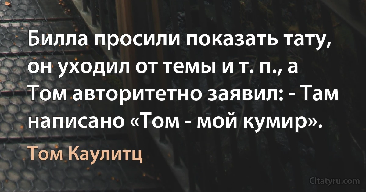 Билла просили показать тату, он уходил от темы и т. п., а Том авторитетно заявил: - Там написано «Том - мой кумир». (Том Каулитц)