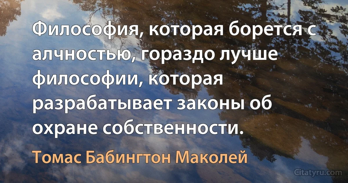 Философия, которая борется с алчностью, гораздо лучше философии, которая разрабатывает законы об охране собственности. (Томас Бабингтон Маколей)