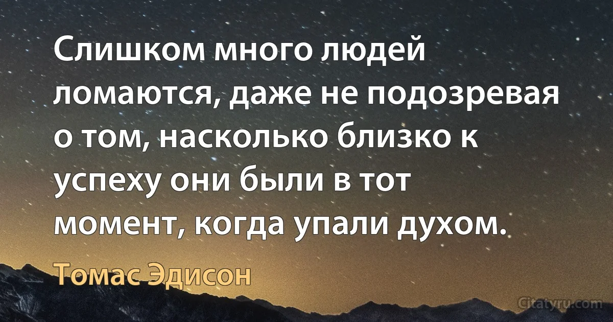 Слишком много людей ломаются, даже не подозревая о том, насколько близко к успеху они были в тот момент, когда упали духом. (Томас Эдисон)