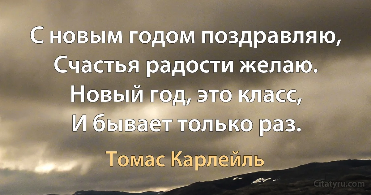 С новым годом поздравляю,
Счастья радости желаю.
Новый год, это класс,
И бывает только раз. (Томас Карлейль)