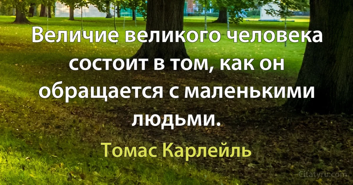 Величие великого человека состоит в том, как он обращается с маленькими людьми. (Томас Карлейль)