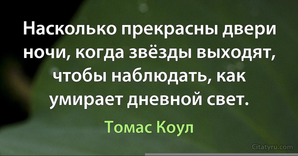 Насколько прекрасны двери ночи, когда звёзды выходят, чтобы наблюдать, как умирает дневной свет. (Томас Коул)