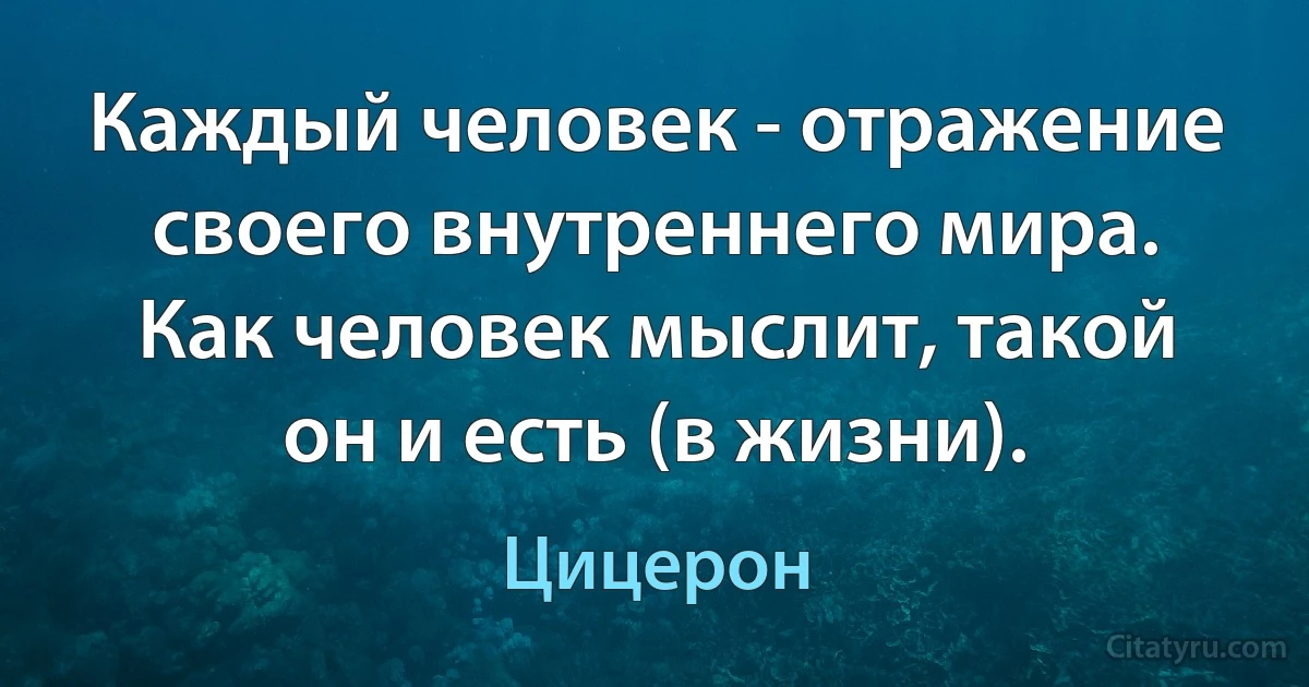 Каждый человек - отражение своего внутреннего мира. Как человек мыслит, такой он и есть (в жизни). (Цицерон)