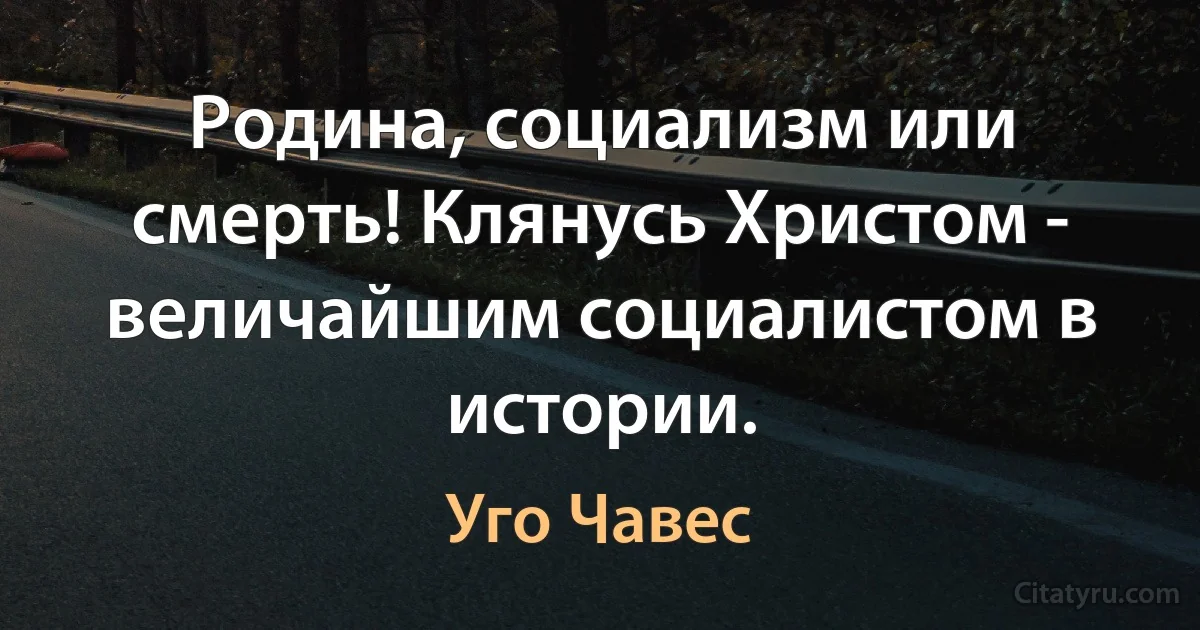 Родина, социализм или смерть! Клянусь Христом - величайшим социалистом в истории. (Уго Чавес)