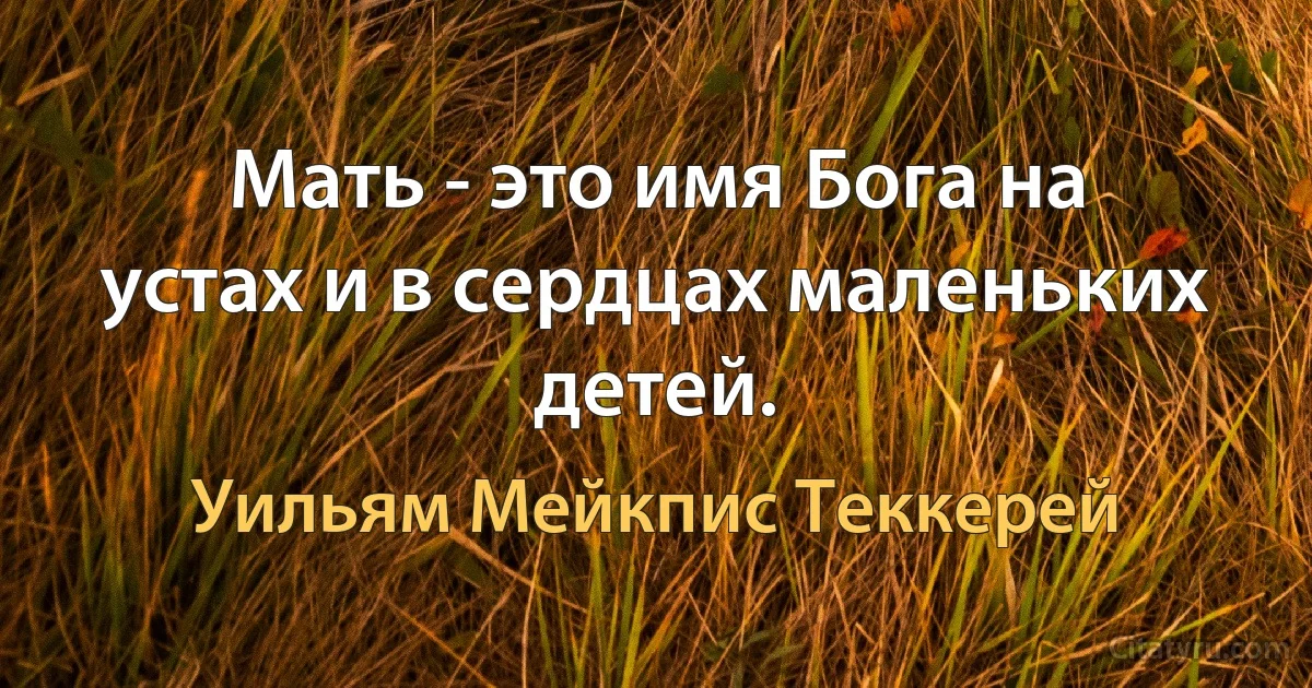 Мать - это имя Бога на устах и в сердцах маленьких детей. (Уильям Мейкпис Теккерей)