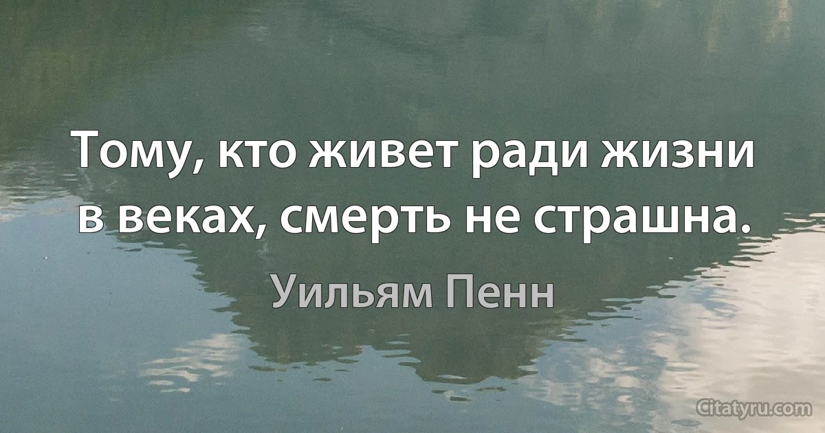 Тому, кто живет ради жизни в веках, смерть не страшна. (Уильям Пенн)