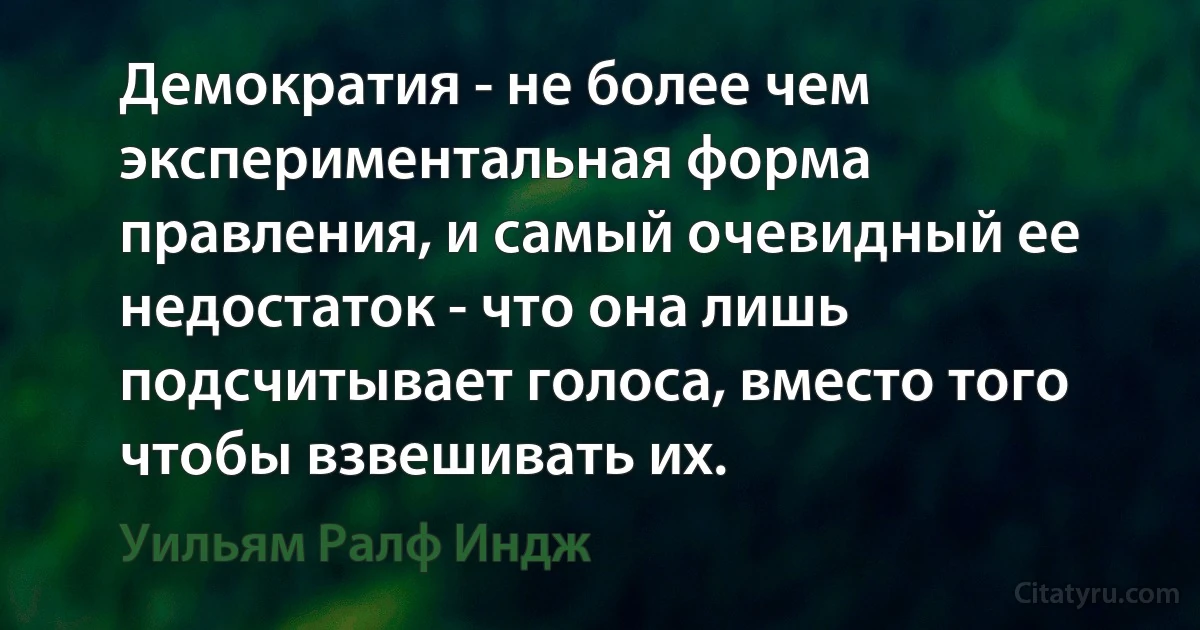 Демократия - не более чем экспериментальная форма правления, и самый очевидный ее недостаток - что она лишь подсчитывает голоса, вместо того чтобы взвешивать их. (Уильям Ралф Индж)