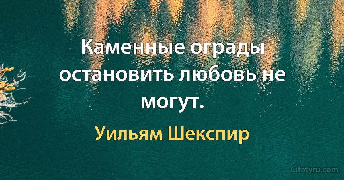 Каменные ограды остановить любовь не могут. (Уильям Шекспир)