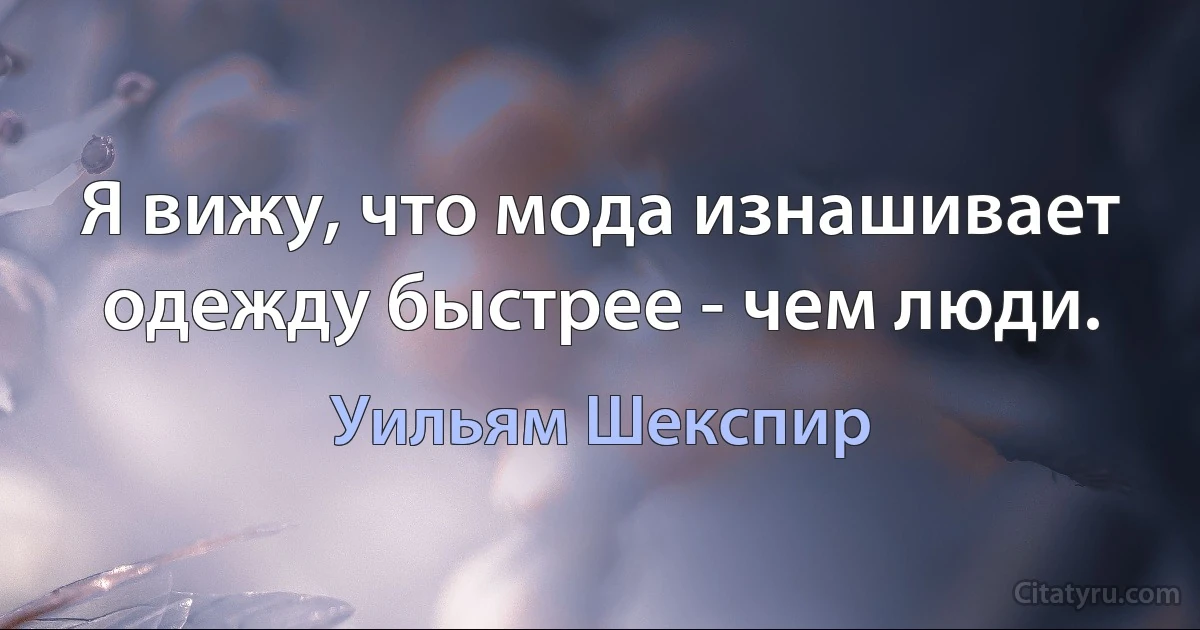 Я вижу, что мода изнашивает одежду быстрее - чем люди. (Уильям Шекспир)