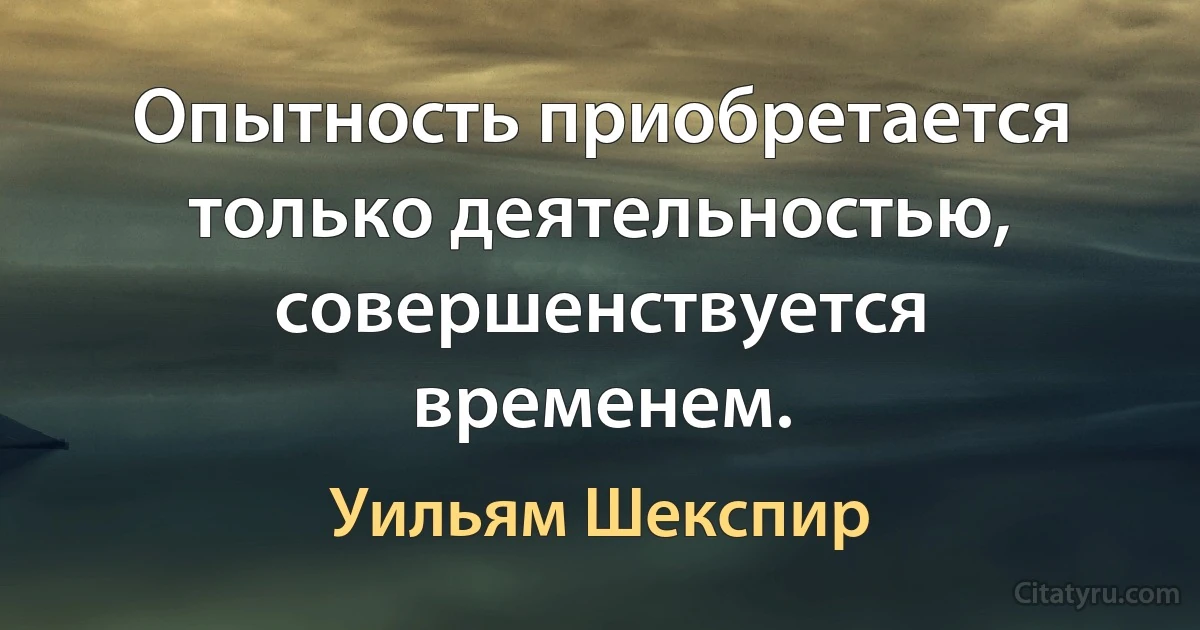 Опытность приобретается только деятельностью, совершенствуется временем. (Уильям Шекспир)