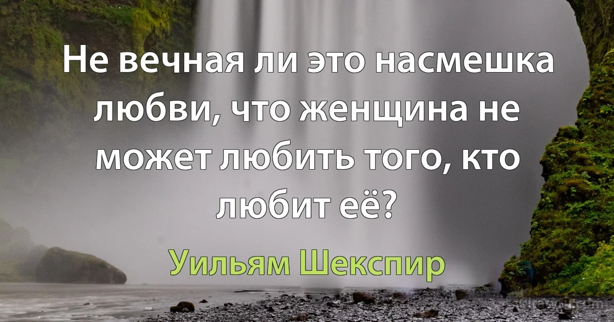 Не вечная ли это насмешка любви, что женщина не может любить того, кто любит её? (Уильям Шекспир)