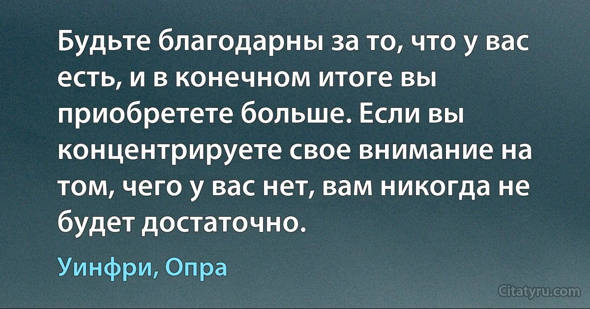 Будьте благодарны за то, что у вас есть, и в конечном итоге вы приобретете больше. Если вы концентрируете свое внимание на том, чего у вас нет, вам никогда не будет достаточно. (Уинфри, Опра)