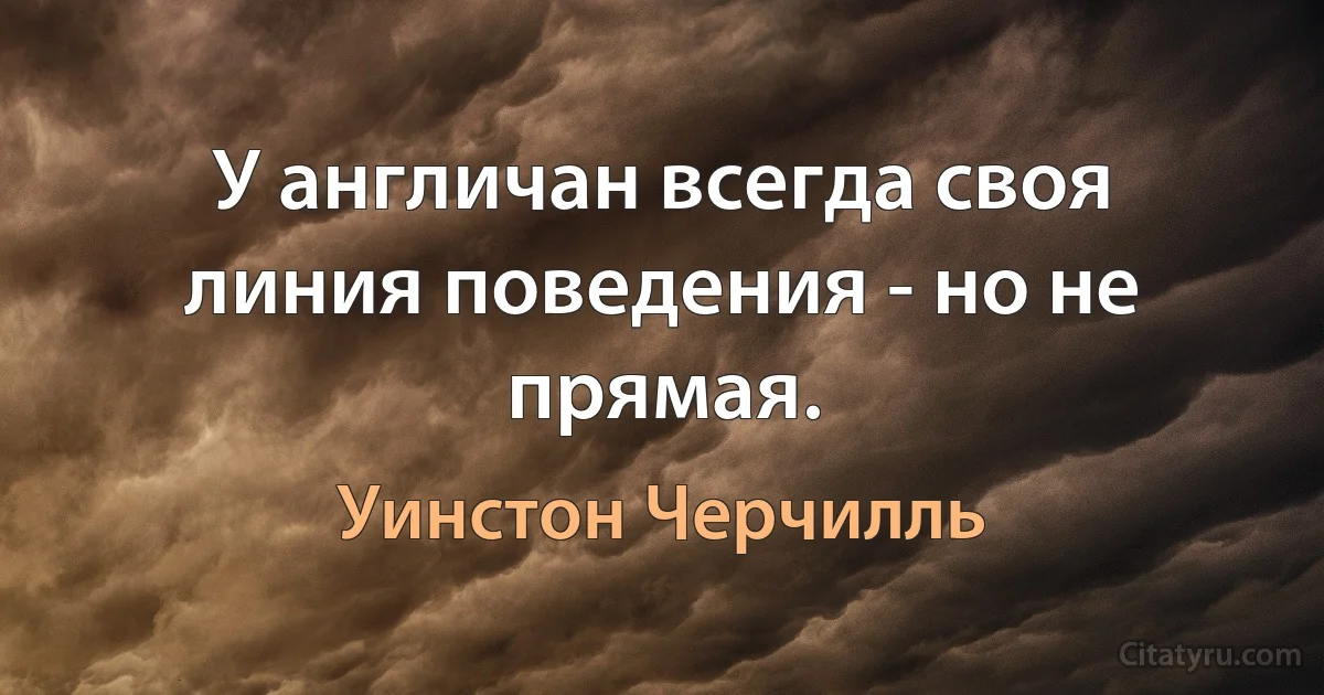 У англичан всегда своя линия поведения - но не прямая. (Уинстон Черчилль)