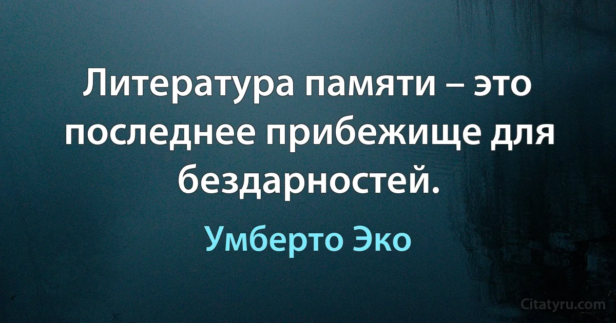 Литература памяти – это последнее прибежище для бездарностей. (Умберто Эко)