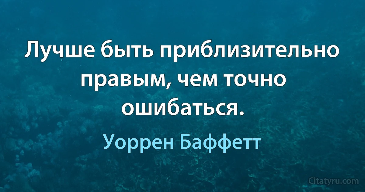 Лучше быть приблизительно правым, чем точно ошибаться. (Уоррен Баффетт)