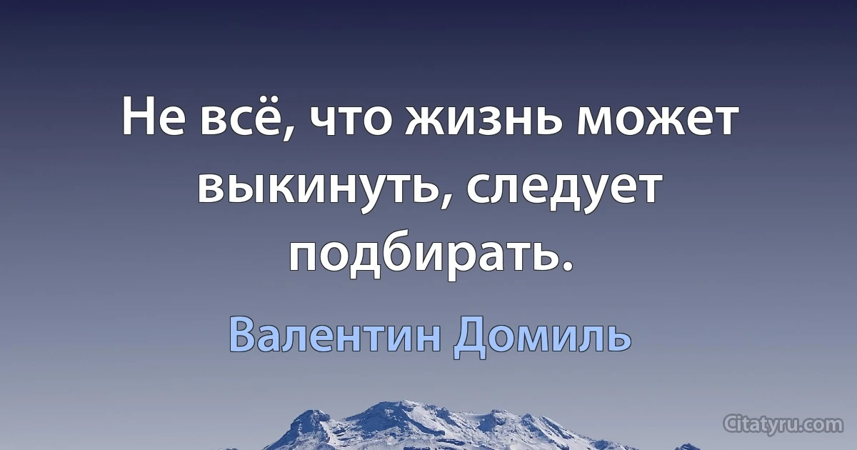 Не всё, что жизнь может выкинуть, следует подбирать. (Валентин Домиль)