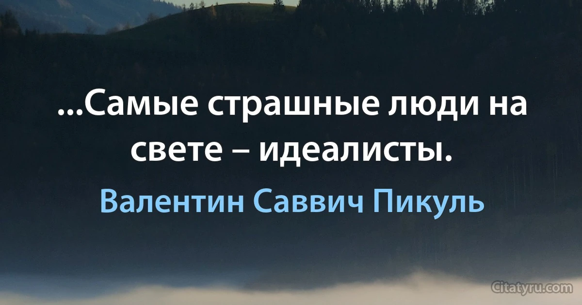 ...Самые страшные люди на свете – идеалисты. (Валентин Саввич Пикуль)