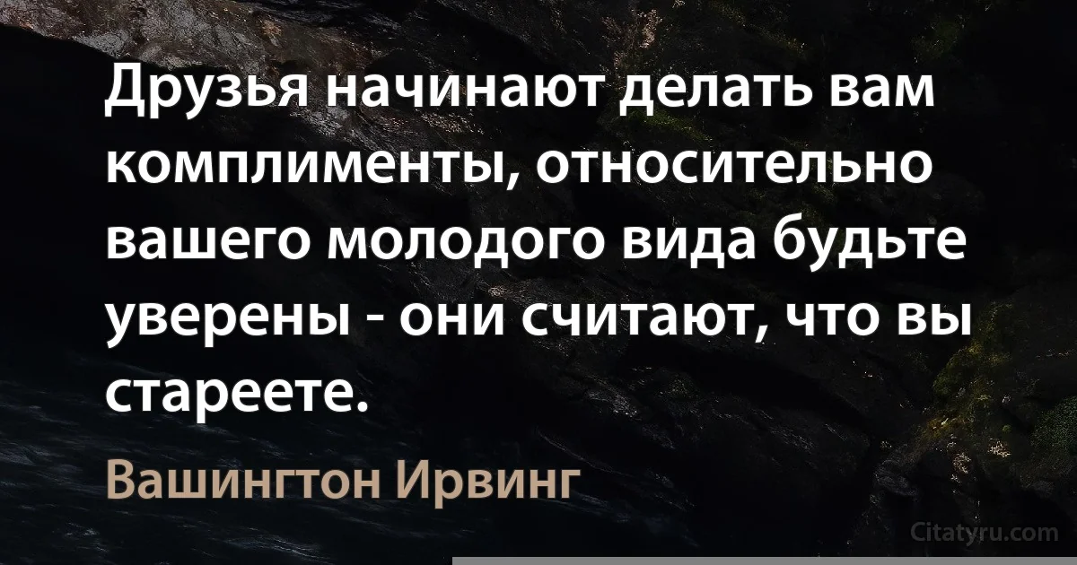 Друзья начинают делать вам комплименты, относительно вашего молодого вида будьте уверены - они считают, что вы стареете. (Вашингтон Ирвинг)