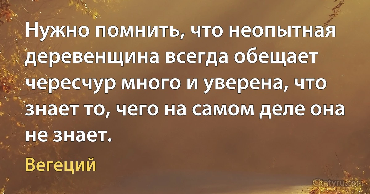 Нужно помнить, что неопытная деревенщина всегда обещает чересчур много и уверена, что знает то, чего на самом деле она не знает. (Вегеций)