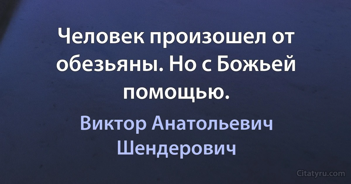 Человек произошел от обезьяны. Но с Божьей помощью. (Виктор Анатольевич Шендерович)