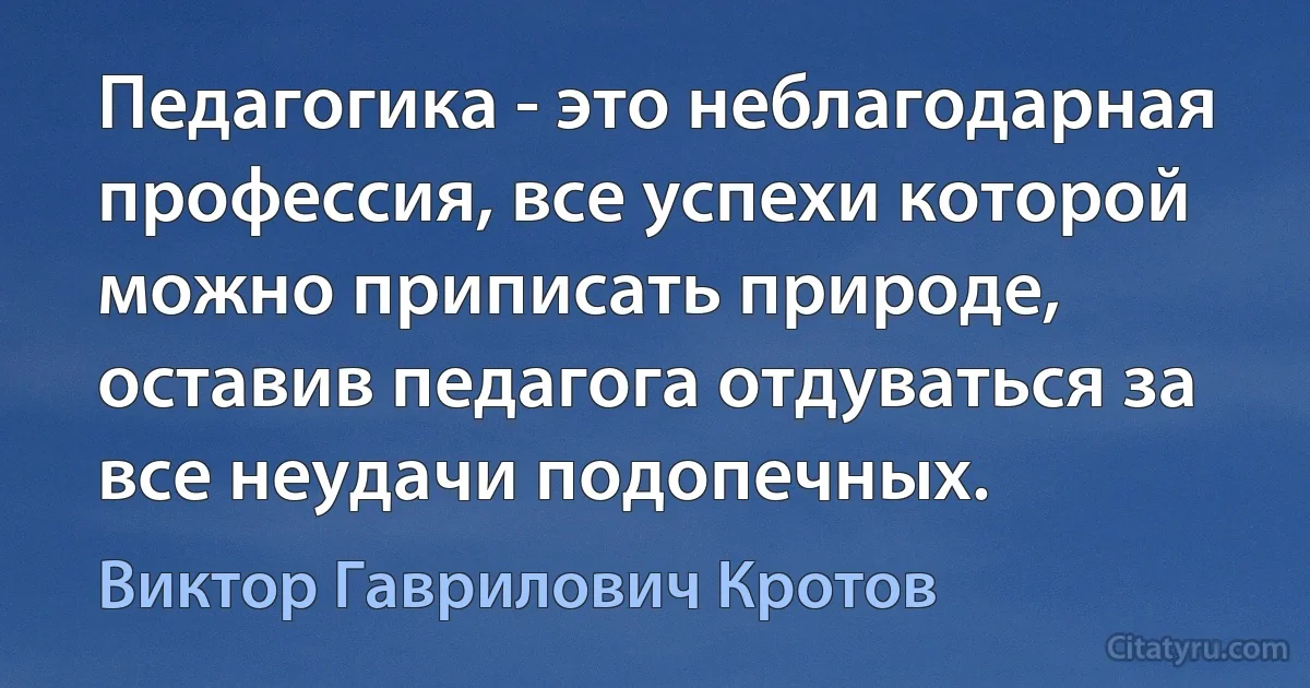 Педагогика - это неблагодарная профессия, все успехи которой можно приписать природе, оставив педагога отдуваться за все неудачи подопечных. (Виктор Гаврилович Кротов)