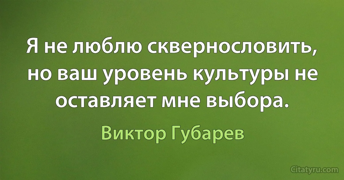 Я не люблю сквернословить, но ваш уровень культуры не оставляет мне выбора. (Виктор Губарев)