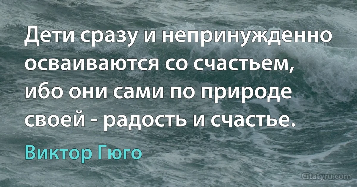 Дети сразу и непринужденно осваиваются со счастьем, ибо они сами по природе своей - радость и счастье. (Виктор Гюго)