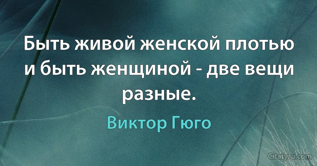 Быть живой женской плотью и быть женщиной - две вещи разные. (Виктор Гюго)