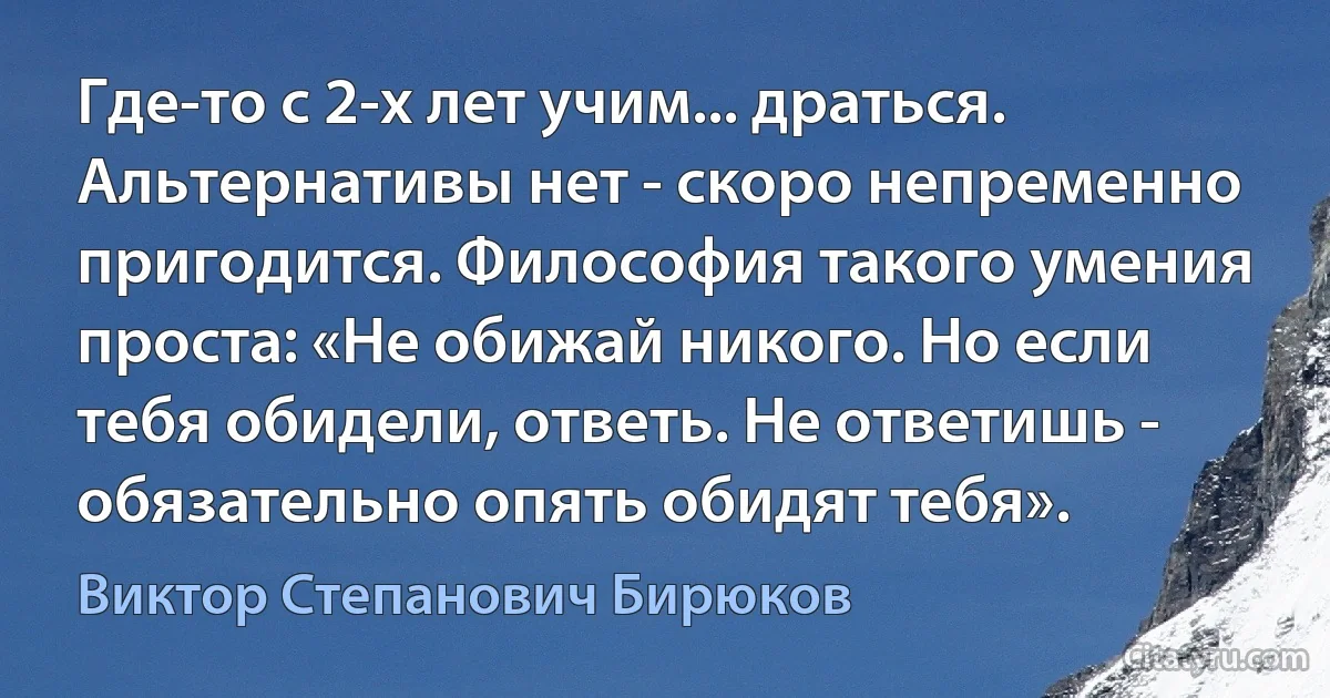 Где-то с 2-х лет учим... драться. Альтернативы нет - скоро непременно пригодится. Философия такого умения проста: «Не обижай никого. Но если тебя обидели, ответь. Не ответишь - обязательно опять обидят тебя». (Виктор Степанович Бирюков)