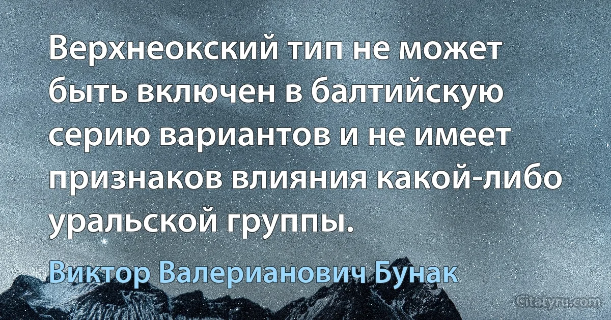 Верхнеокский тип не может быть включен в балтийскую серию вариантов и не имеет признаков влияния какой-либо уральской группы. (Виктор Валерианович Бунак)