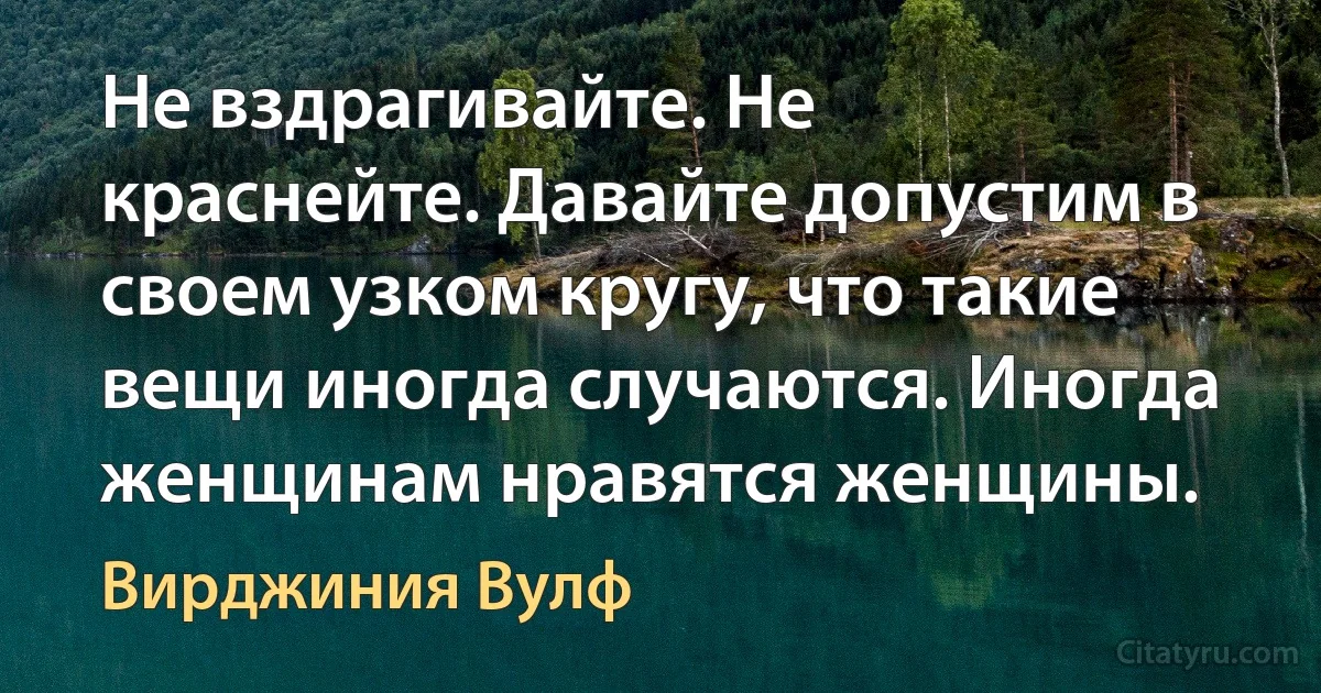 Не вздрагивайте. Не краснейте. Давайте допустим в своем узком кругу, что такие вещи иногда случаются. Иногда женщинам нравятся женщины. (Вирджиния Вулф)