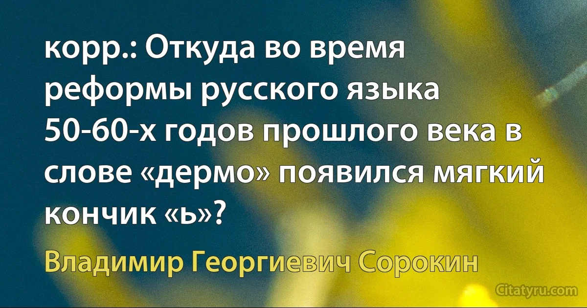 корр.: Откуда во время реформы русского языка 50-60-х годов прошлого века в слове «дермо» появился мягкий кончик «ь»? (Владимир Георгиевич Сорокин)