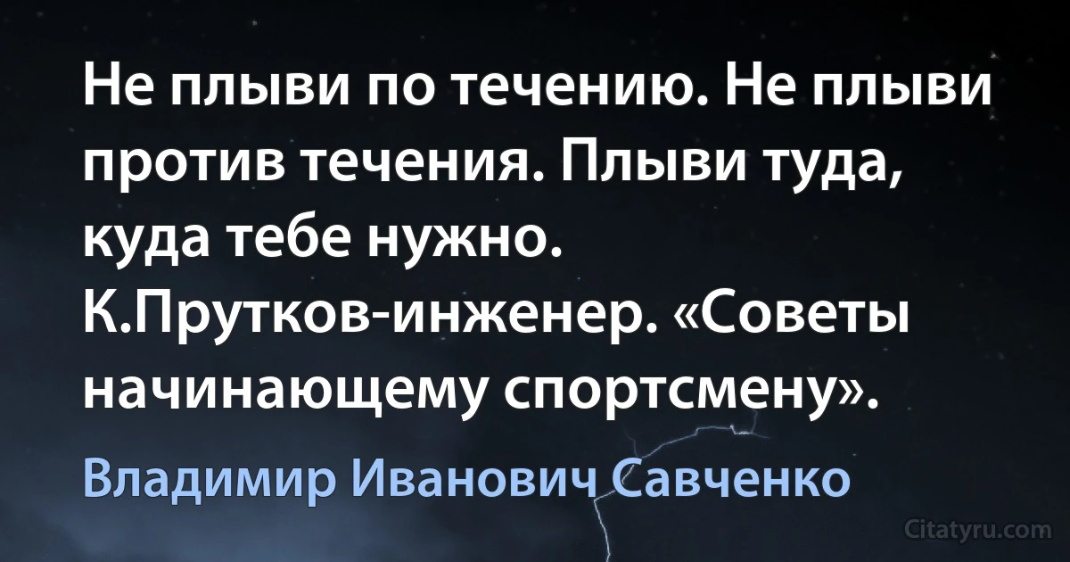 Не плыви по течению. Не плыви против течения. Плыви туда, куда тебе нужно.
К.Прутков-инженер. «Советы начинающему спортсмену». (Владимир Иванович Савченко)