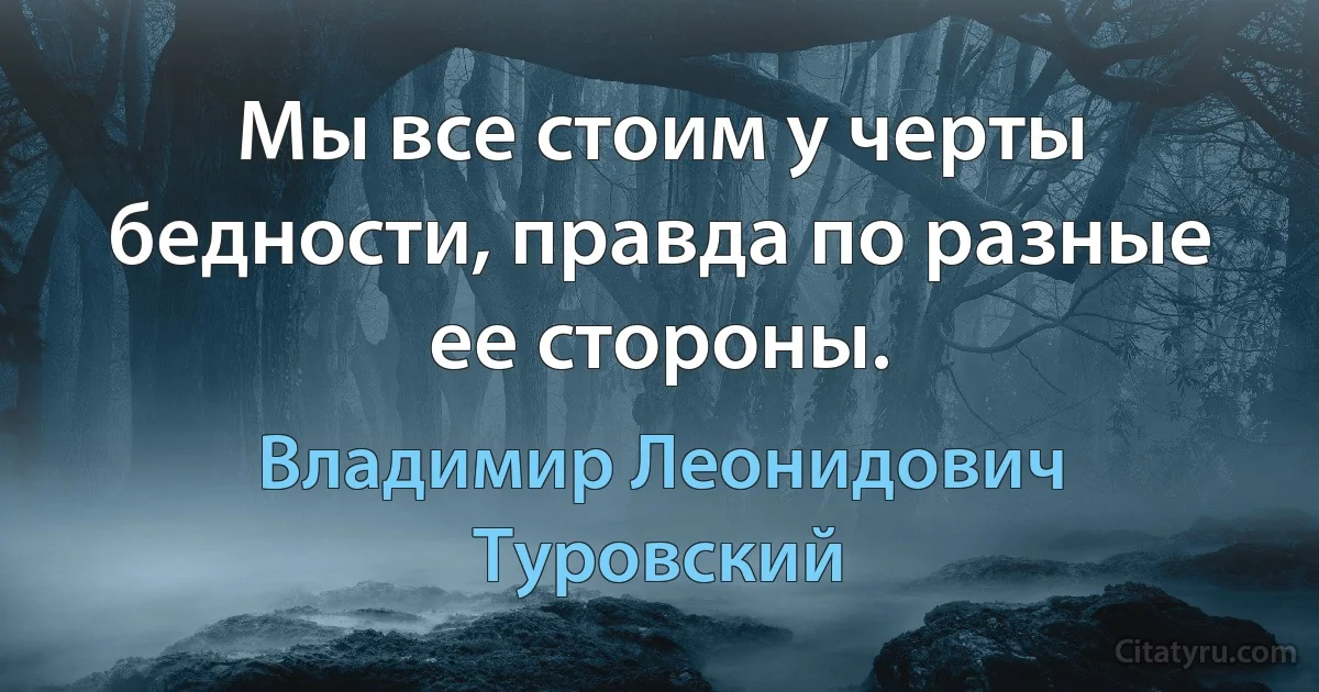 Мы все стоим у черты бедности, правда по разные ее стороны. (Владимир Леонидович Туровский)