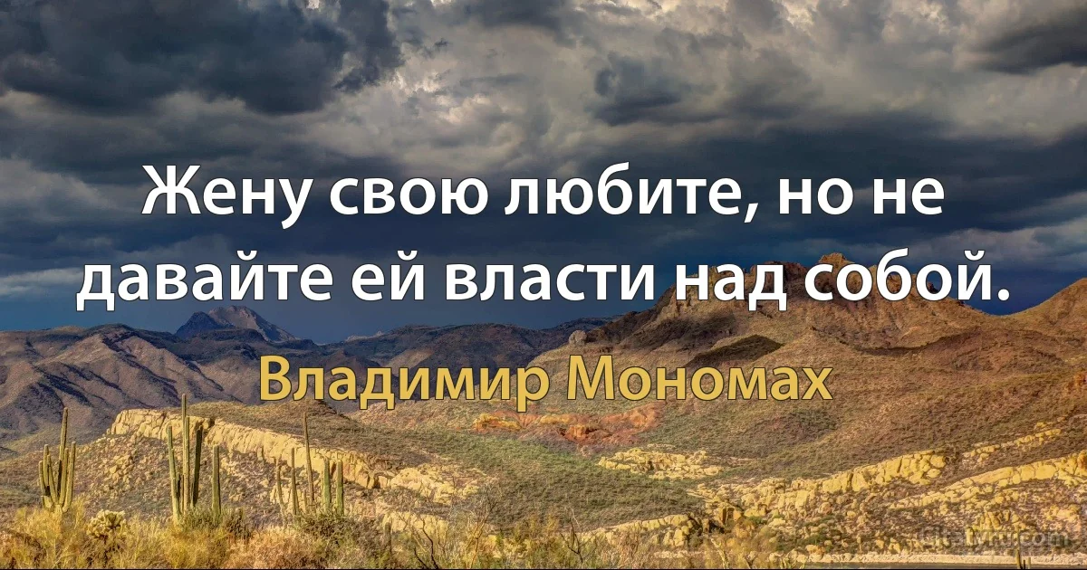 Жену свою любите, но не давайте ей власти над собой. (Владимир Мономах)