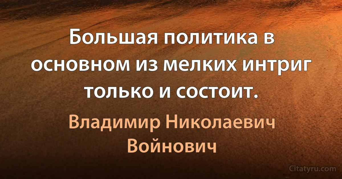 Большая политика в основном из мелких интриг только и состоит. (Владимир Николаевич Войнович)