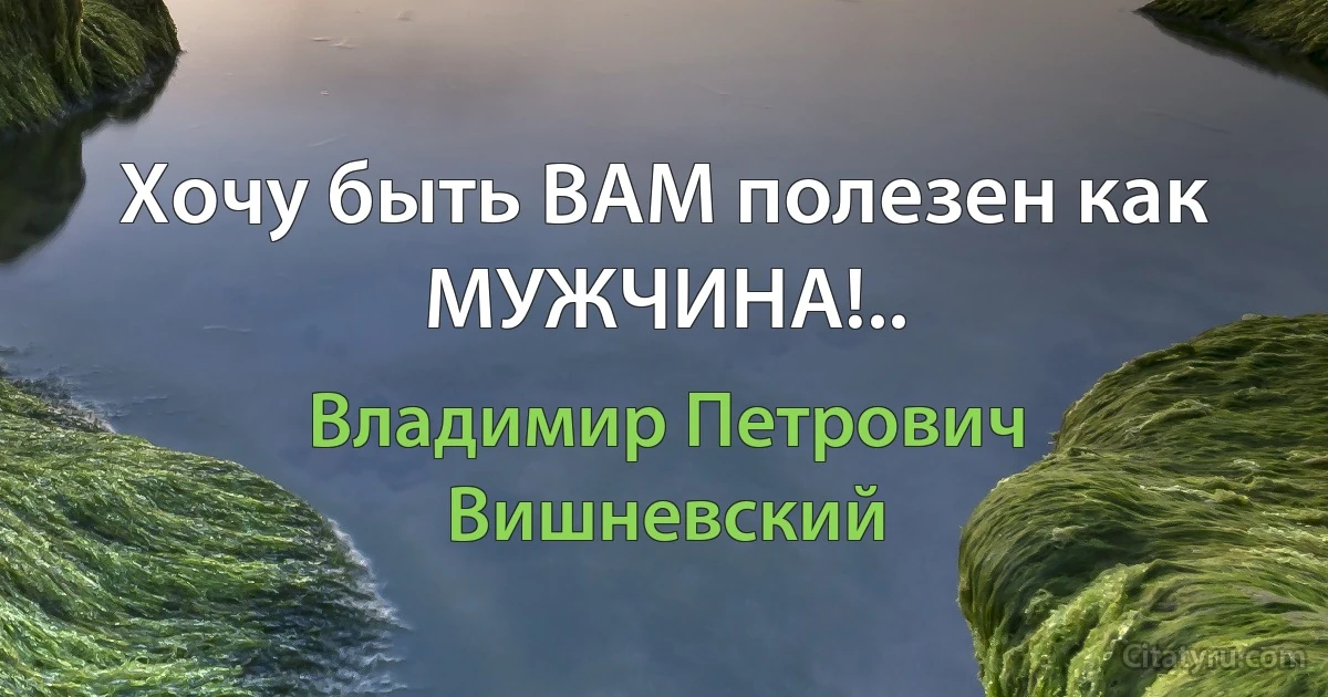 Хочу быть ВАМ полезен как МУЖЧИНА!.. (Владимир Петрович Вишневский)