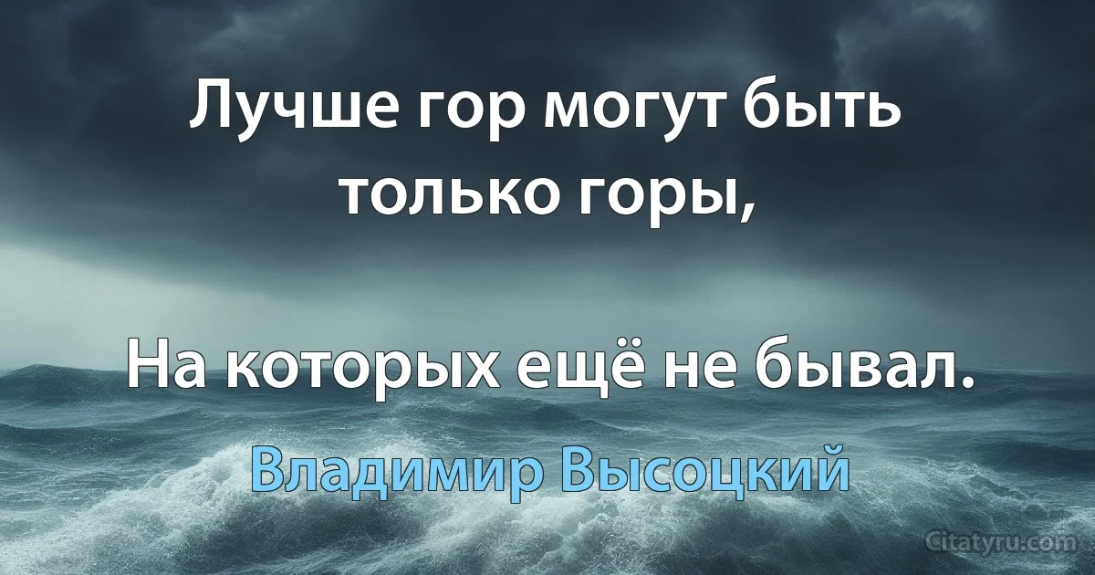 Лучше гор могут быть только горы,

На которых ещё не бывал. (Владимир Высоцкий)